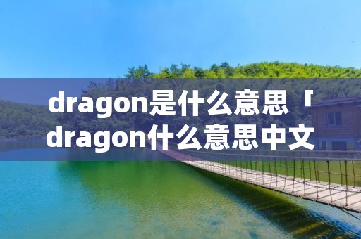 dragon是什么意思「dragon什么意思中文」