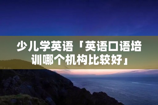 少儿学英语「英语口语培训哪个机构比较好」