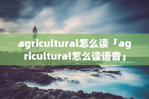 agricultural怎么读「agricultural怎么读语音」 agricultural怎么读「agricultural怎么读语音」