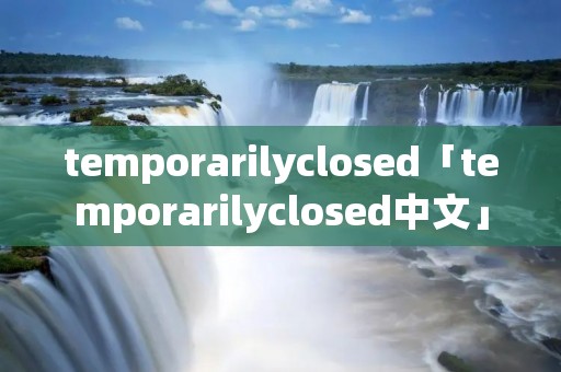 temporarilyclosed「temporarilyclosed中文」 temporarilyclosed「temporarilyclosed中文」