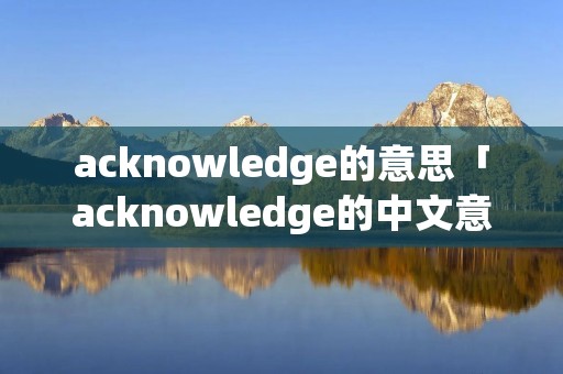 acknowledge的意思「acknowledge的中文意思是什么」