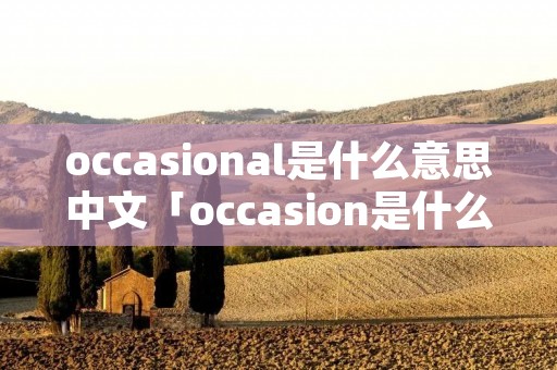 occasional是什么意思中文「occasion是什么意思中文翻译成」 occasional是什么意思中文「occasion是什么意思中文翻译成」