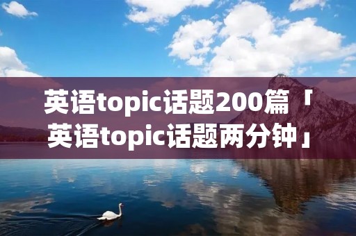 英语topic话题200篇「英语topic话题两分钟」