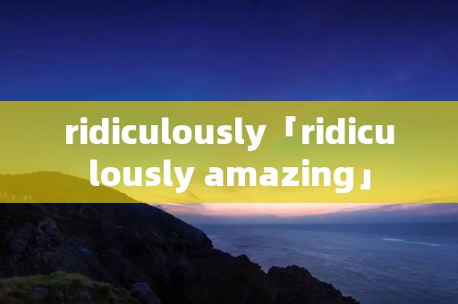 ridiculously「ridiculously amazing」