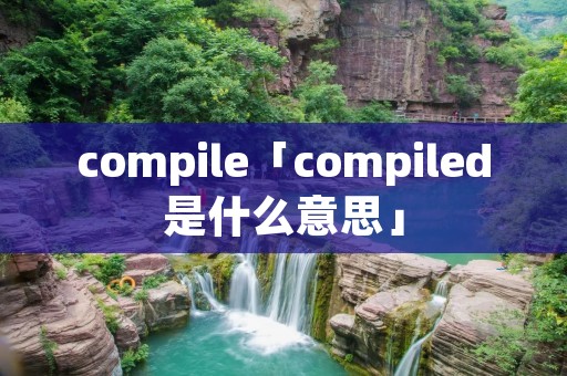 compile「compiled是什么意思」