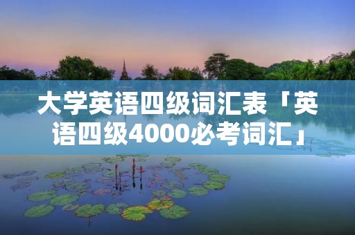 大学英语四级词汇表「英语四级4000必考词汇」