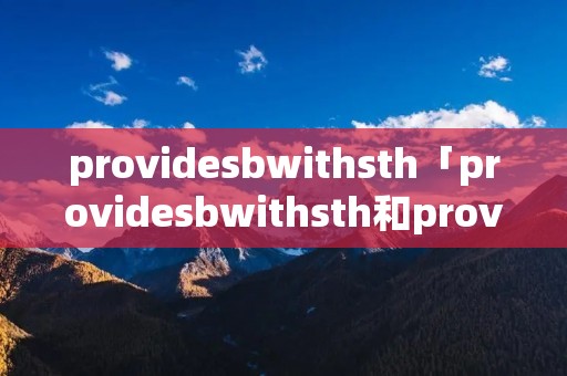 provide**withsth「provide**withsth和providesthfor」 provide**withsth「provide**withsth和providesthfor」