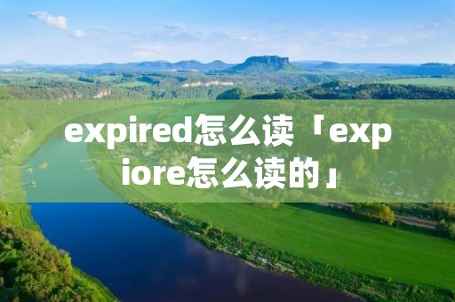 expired怎么读「expiore怎么读的」 expired怎么读「expiore怎么读的」