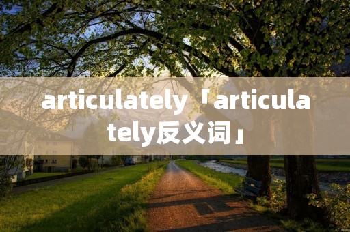 articulately「articulately反义词」 articulately「articulately反义词」