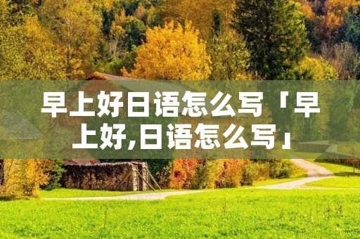 早上好日语怎么写「早上好,日语怎么写」
