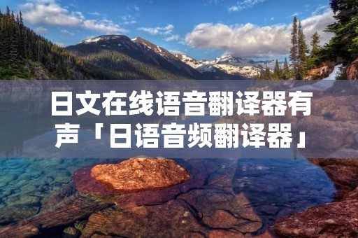 日文在线语音翻译器有声「日语音频翻译器」 日文在线语音翻译器有声「日语音频翻译器」