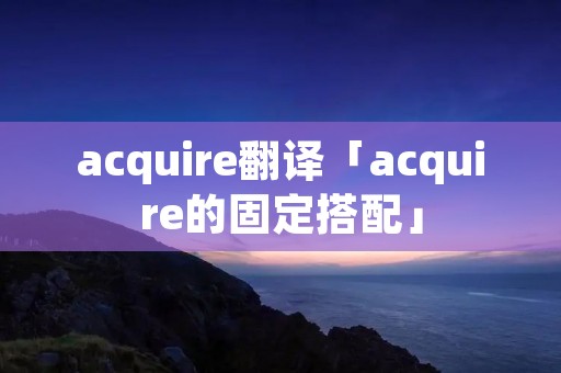 acquire翻译「acquire的固定搭配」