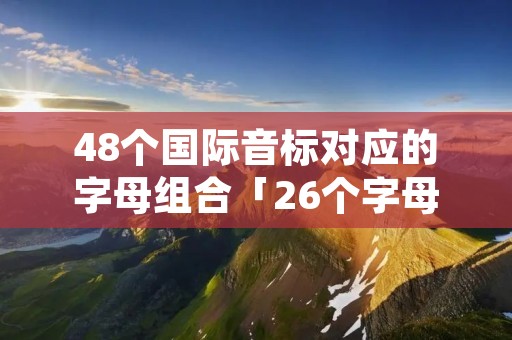 48个国际音标对应的字母组合「26个字母的音标」 48个国际音标对应的字母组合「26个字母的音标」