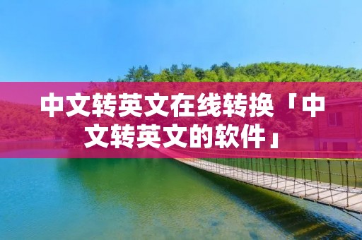 中文转英文在线转换「中文转英文的软件」