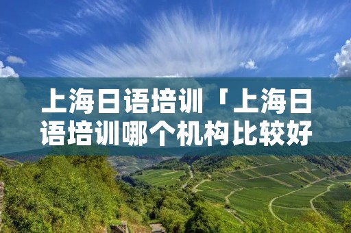 上海日语培训「上海日语培训哪个机构比较好」 上海日语培训「上海日语培训哪个机构比较好」