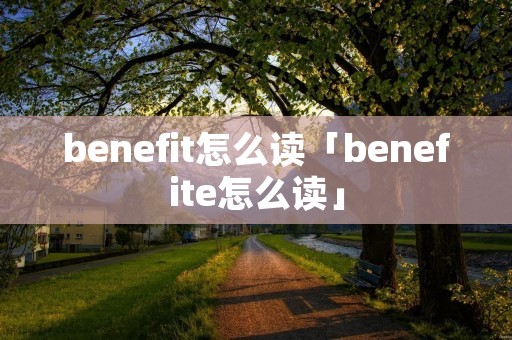 benefit怎么读「benefite怎么读」