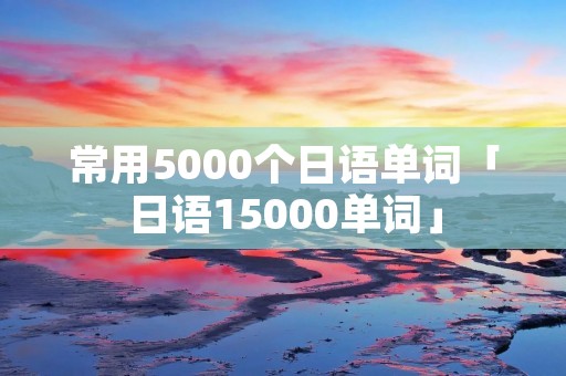 常用5000个日语单词「日语15000单词」