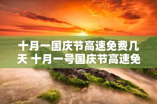 十月一国庆节高速免费几天 十月一号国庆节高速免费吗