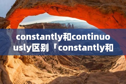 constantly和continuously区别「constantly和continually」