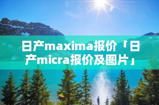 日产maxima报价「日产micra报价及图片」