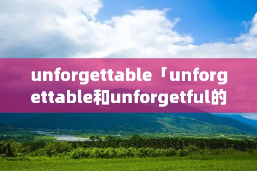 unforgettable「unforgettable和unforgetful的区别」 unforgettable「unforgettable和unforgetful的区别」