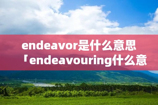 endeavor是什么意思「endeavouring什么意思」