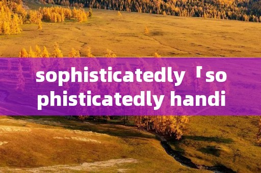sophisticatedly「sophisticatedly handicraft」