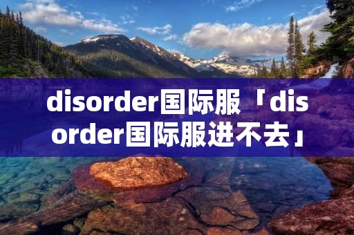 disorder国际服「disorder国际服进不去」