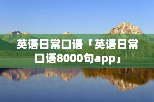 英语日常口语「英语日常口语8000句app」