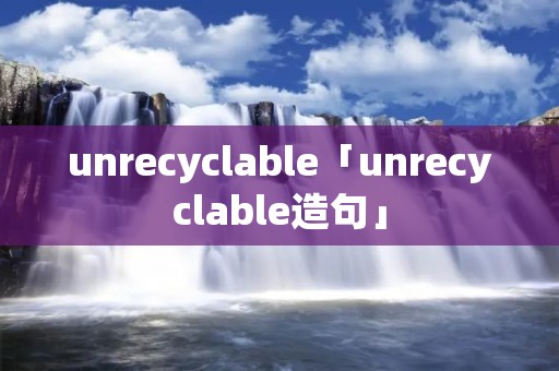 unrecyclable「unrecyclable造句」