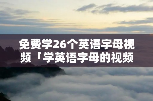 免费学26个英语字母视频「学英语字母的视频教程」