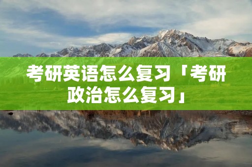 考研英语怎么复习「考研政治怎么复习」