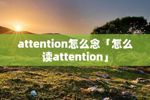 attention怎么念「怎么读attention」 attention怎么念「怎么读attention」