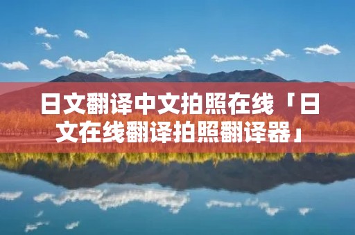 日文翻译中文拍照在线「日文在线翻译拍照翻译器」