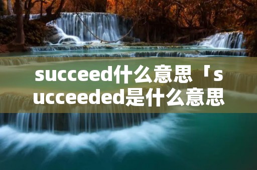 succeed什么意思「succeeded是什么意思」 succeed什么意思「succeeded是什么意思」