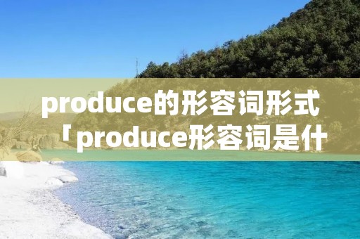 produce的形容词形式「produce形容词是什么」