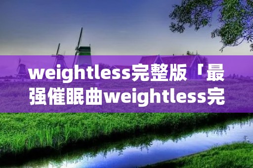 weightless完整版「最强催眠曲weightless完整版」