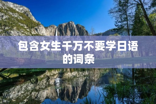 包含女生千万不要学日语的词条 包含女生千万不要学日语的词条