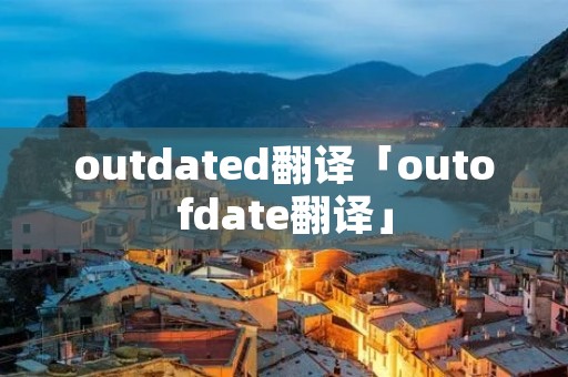 outdated翻译「outofdate翻译」