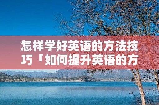 怎样学好英语的方法技巧「如何提升英语的方法」 怎样学好英语的方法技巧「如何提升英语的方法」