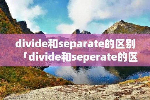 divide和separate的区别「divide和seperate的区别」