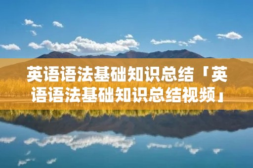 英语语法基础知识总结「英语语法基础知识总结视频」