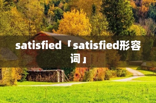 satisfied「satisfied形容词」 satisfied「satisfied形容词」