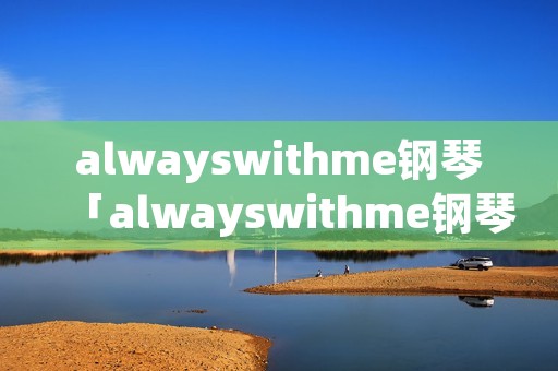 alwayswithme钢琴「alwayswithme钢琴数字简谱」