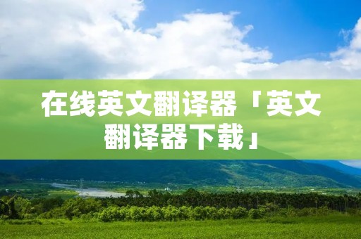 在线英文翻译器「英文翻译器下载」