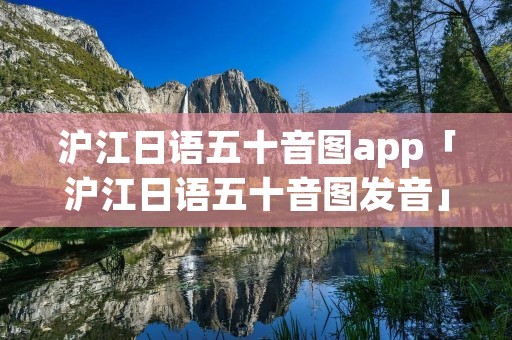 沪江日语五十音图app「沪江日语五十音图发音」