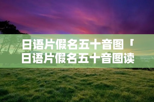 日语片假名五十音图「日语片假名五十音图读音」