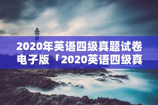 2020年英语四级真题试卷电子版「2020英语四级真题试卷电子版12月」