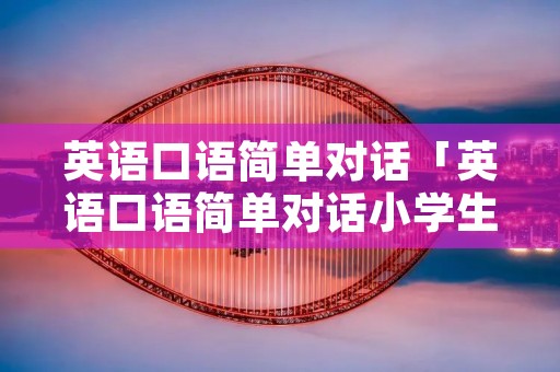 英语口语简单对话「英语口语简单对话小学生」