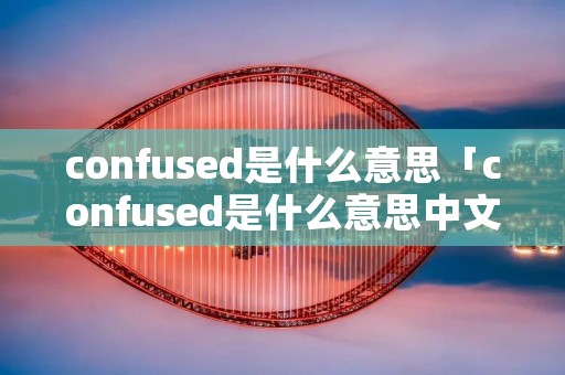 confused是什么意思「confused是什么意思中文」